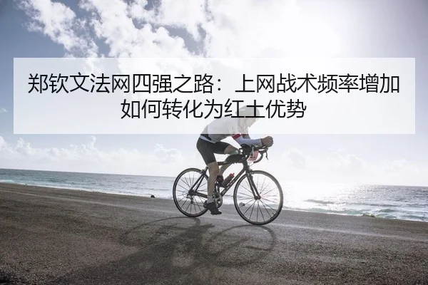 郑钦文法网四强之路：上网战术频率增加如何转化为红土优势